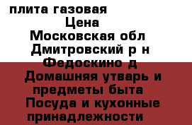 плита газовая De luxe Evolution › Цена ­ 3 000 - Московская обл., Дмитровский р-н, Федоскино д. Домашняя утварь и предметы быта » Посуда и кухонные принадлежности   